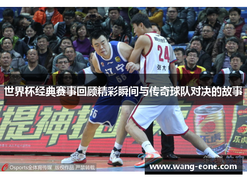 世界杯经典赛事回顾精彩瞬间与传奇球队对决的故事