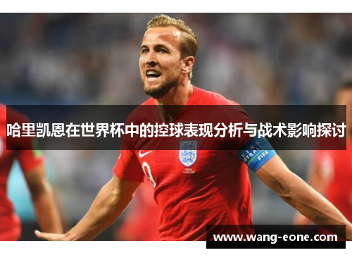 哈里凯恩在世界杯中的控球表现分析与战术影响探讨