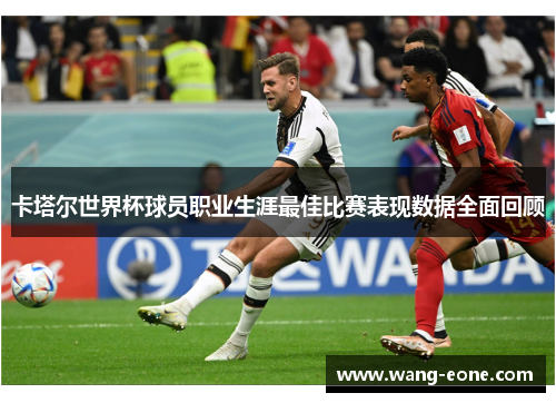 卡塔尔世界杯球员职业生涯最佳比赛表现数据全面回顾