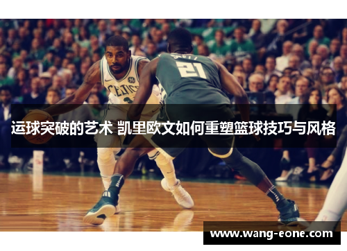运球突破的艺术 凯里欧文如何重塑篮球技巧与风格