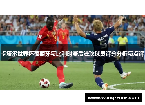 卡塔尔世界杯葡萄牙与比利时赛后进攻球员评分分析与点评