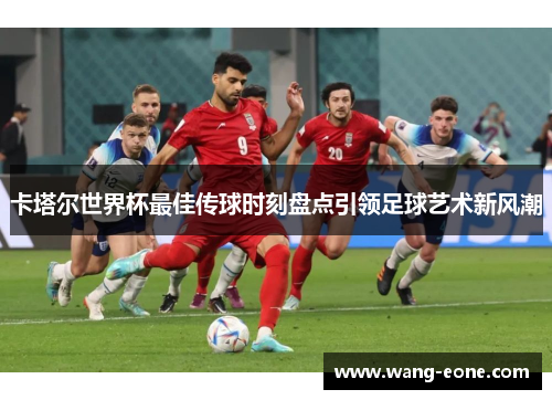 卡塔尔世界杯最佳传球时刻盘点引领足球艺术新风潮