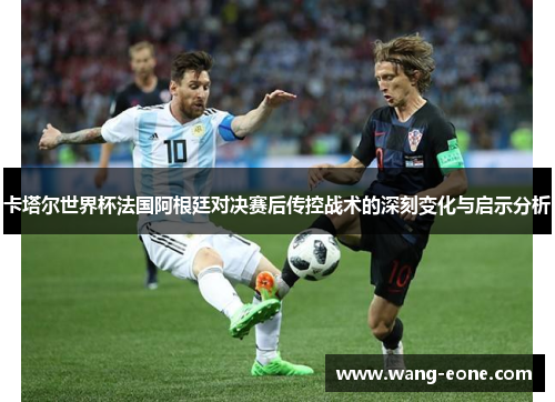 卡塔尔世界杯法国阿根廷对决赛后传控战术的深刻变化与启示分析