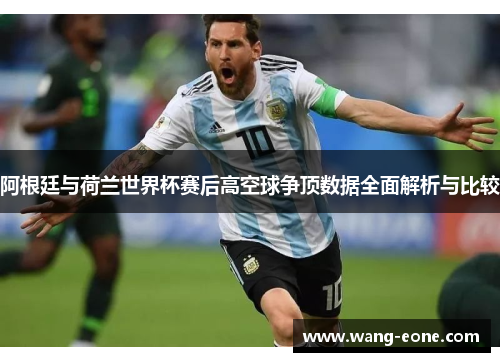 阿根廷与荷兰世界杯赛后高空球争顶数据全面解析与比较