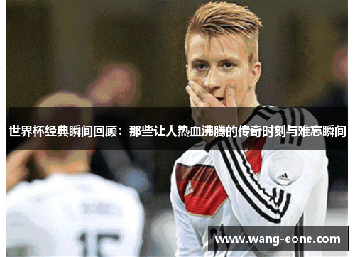 世界杯经典瞬间回顾：那些让人热血沸腾的传奇时刻与难忘瞬间
