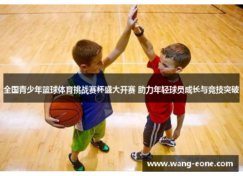 全国青少年篮球体育挑战赛杯盛大开赛 助力年轻球员成长与竞技突破