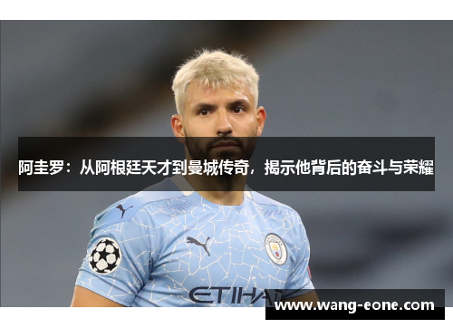 阿圭罗：从阿根廷天才到曼城传奇，揭示他背后的奋斗与荣耀