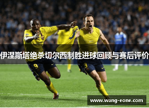 伊涅斯塔绝杀切尔西制胜进球回顾与赛后评价