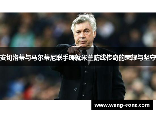 安切洛蒂与马尔蒂尼联手铸就米兰防线传奇的荣耀与坚守