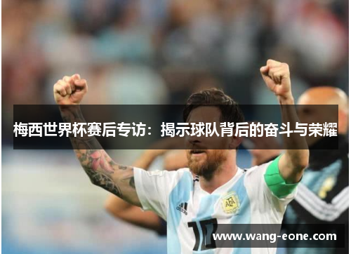 梅西世界杯赛后专访：揭示球队背后的奋斗与荣耀