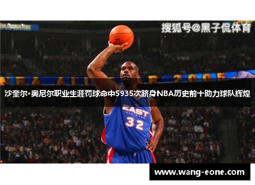 沙奎尔·奥尼尔职业生涯罚球命中5935次跻身NBA历史前十助力球队辉煌