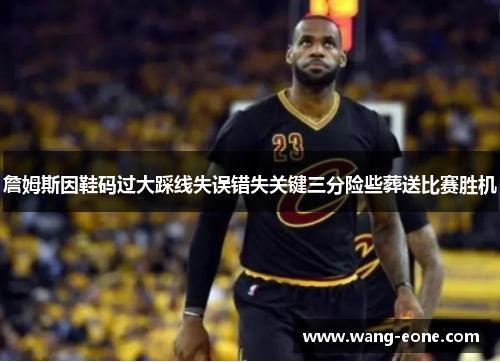 詹姆斯因鞋码过大踩线失误错失关键三分险些葬送比赛胜机