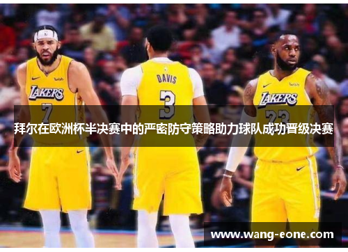 拜尔在欧洲杯半决赛中的严密防守策略助力球队成功晋级决赛