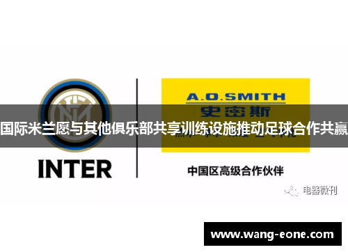 国际米兰愿与其他俱乐部共享训练设施推动足球合作共赢