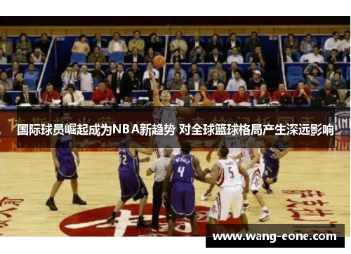 国际球员崛起成为NBA新趋势 对全球篮球格局产生深远影响