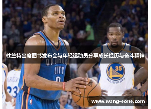 杜兰特出席图书发布会与年轻运动员分享成长经历与奋斗精神