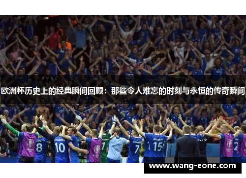 欧洲杯历史上的经典瞬间回顾：那些令人难忘的时刻与永恒的传奇瞬间
