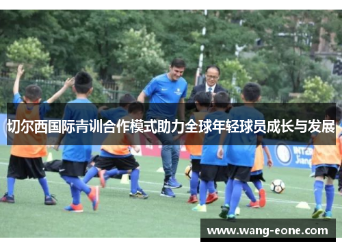 切尔西国际青训合作模式助力全球年轻球员成长与发展