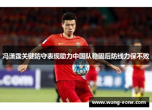 冯潇霆关键防守表现助力中国队稳固后防线力保不败