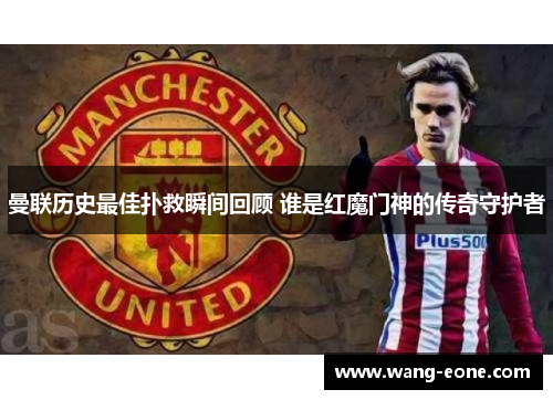 曼联历史最佳扑救瞬间回顾 谁是红魔门神的传奇守护者