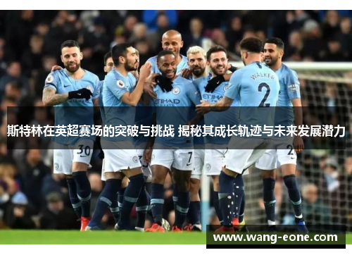 斯特林在英超赛场的突破与挑战 揭秘其成长轨迹与未来发展潜力