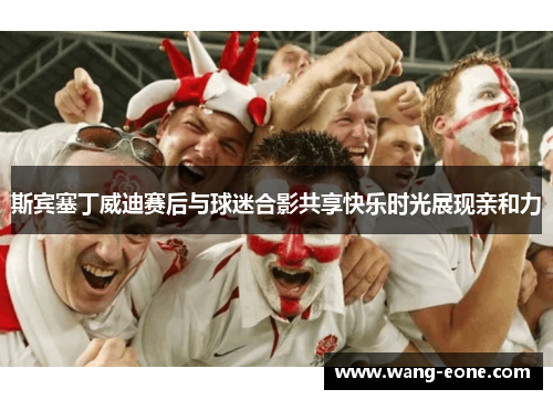 斯宾塞丁威迪赛后与球迷合影共享快乐时光展现亲和力