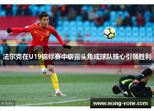 法尔克在U19锦标赛中崭露头角成球队核心引领胜利