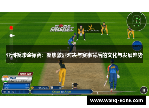 亚洲板球锦标赛：聚焦激烈对决与赛事背后的文化与发展趋势