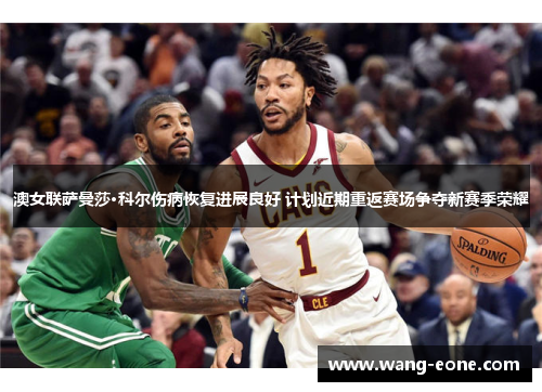 澳女联萨曼莎·科尔伤病恢复进展良好 计划近期重返赛场争夺新赛季荣耀