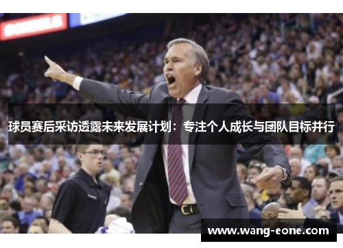 球员赛后采访透露未来发展计划：专注个人成长与团队目标并行