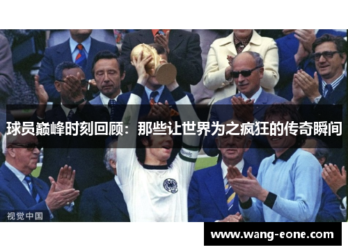 球员巅峰时刻回顾：那些让世界为之疯狂的传奇瞬间