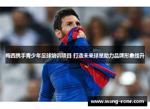梅西携手青少年足球培训项目 打造未来球星助力品牌形象提升