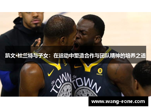 凯文·杜兰特与子女：在运动中塑造合作与团队精神的培养之道