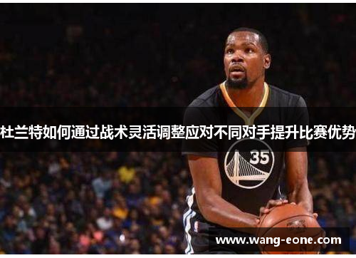 杜兰特如何通过战术灵活调整应对不同对手提升比赛优势