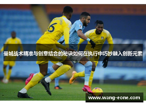 曼城战术精准与创意结合的秘诀如何在执行中巧妙融入创新元素