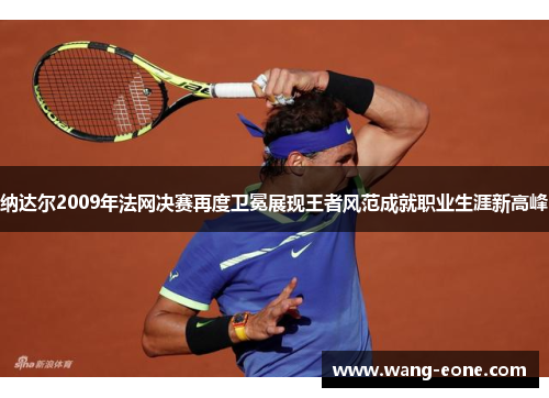 纳达尔2009年法网决赛再度卫冕展现王者风范成就职业生涯新高峰