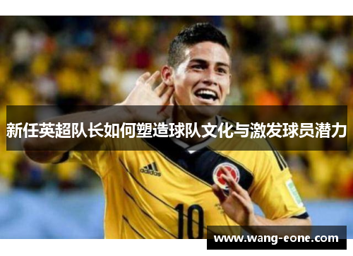 新任英超队长如何塑造球队文化与激发球员潜力