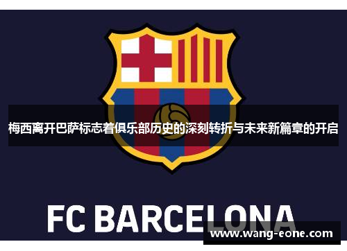 梅西离开巴萨标志着俱乐部历史的深刻转折与未来新篇章的开启