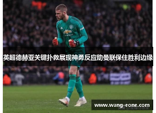 英超德赫亚关键扑救展现神勇反应助曼联保住胜利边缘