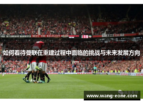 如何看待曼联在重建过程中面临的挑战与未来发展方向