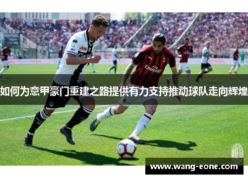 如何为意甲豪门重建之路提供有力支持推动球队走向辉煌