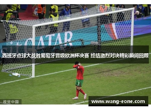 西班牙点球大战胜葡萄牙晋级欧洲杯决赛 终结激烈对决精彩瞬间回顾