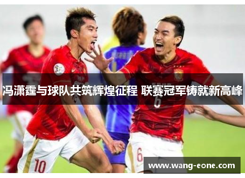 冯潇霆与球队共筑辉煌征程 联赛冠军铸就新高峰