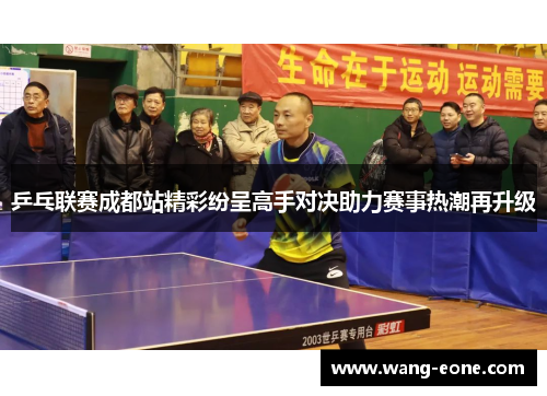 乒乓联赛成都站精彩纷呈高手对决助力赛事热潮再升级