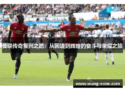 曼联传奇复兴之路：从困境到辉煌的奋斗与荣耀之旅