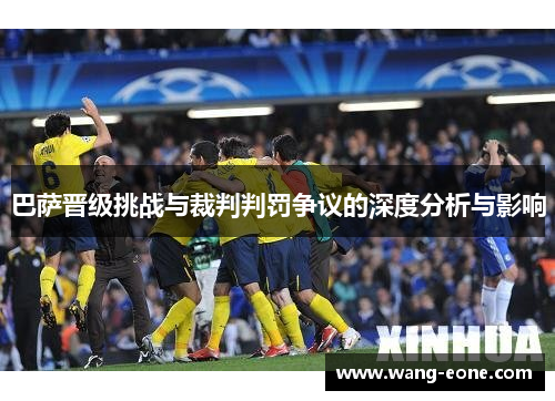 巴萨晋级挑战与裁判判罚争议的深度分析与影响