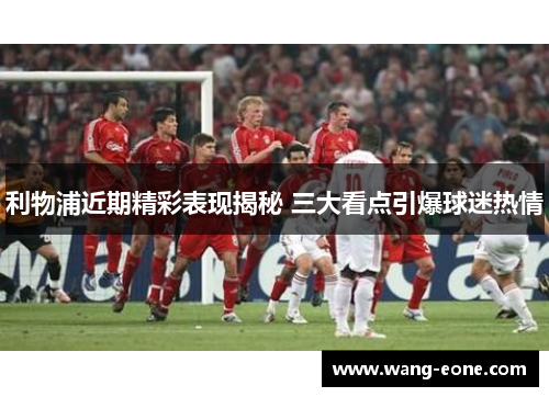 利物浦近期精彩表现揭秘 三大看点引爆球迷热情