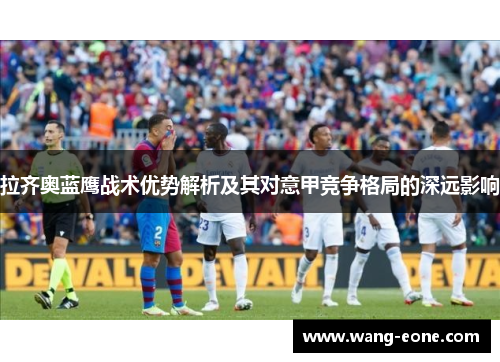 拉齐奥蓝鹰战术优势解析及其对意甲竞争格局的深远影响