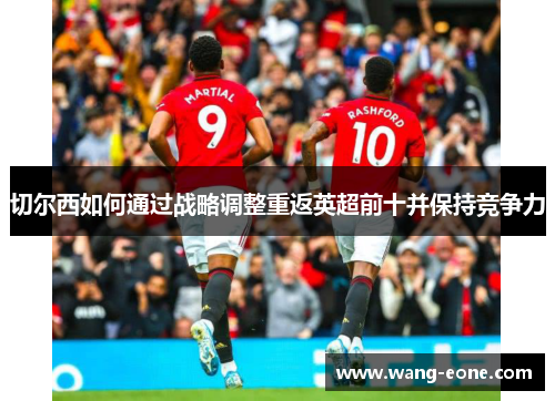 切尔西如何通过战略调整重返英超前十并保持竞争力