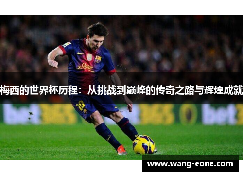 梅西的世界杯历程：从挑战到巅峰的传奇之路与辉煌成就